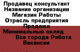 Продавец-консультант › Название организации ­ Магазин Работы › Отрасль предприятия ­ Продажи › Минимальный оклад ­ 27 000 - Все города Работа » Вакансии   